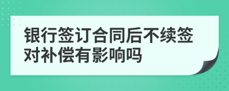 銀行簽訂合同后不續(xù)簽對(duì)補(bǔ)償有影響嗎