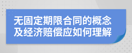 無固定期限合同的概念及經(jīng)濟(jì)賠償應(yīng)如何理解