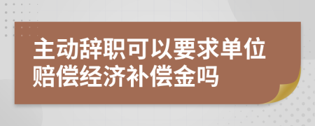 主動辭職可以要求單位賠償經(jīng)濟(jì)補(bǔ)償金嗎