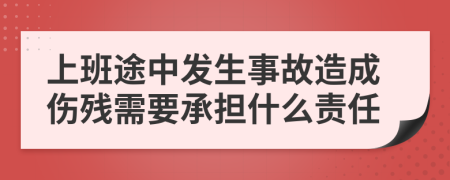 上班途中發(fā)生事故造成傷殘需要承擔(dān)什么責(zé)任