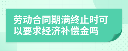 勞動合同期滿終止時可以要求經(jīng)濟補償金嗎