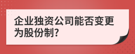 企業(yè)獨(dú)資公司能否變更為股份制?