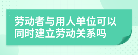 勞動(dòng)者與用人單位可以同時(shí)建立勞動(dòng)關(guān)系嗎