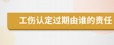 工傷認(rèn)定過期由誰的責(zé)任
