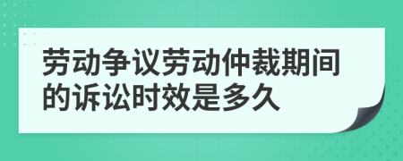 勞動(dòng)爭(zhēng)議勞動(dòng)仲裁期間的訴訟時(shí)效是多久
