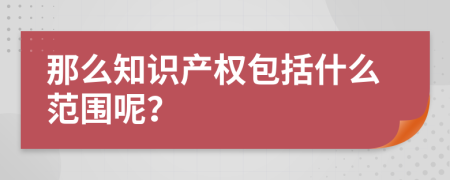 那么知識(shí)產(chǎn)權(quán)包括什么范圍呢？