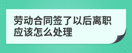勞動合同簽了以后離職應該怎么處理