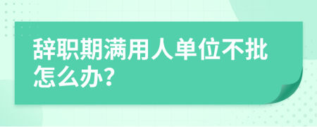 辭職期滿用人單位不批怎么辦？