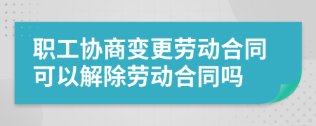 職工協(xié)商變更勞動(dòng)合同可以解除勞動(dòng)合同嗎