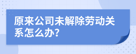 原來公司未解除勞動(dòng)關(guān)系怎么辦？