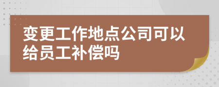 變更工作地點(diǎn)公司可以給員工補(bǔ)償嗎