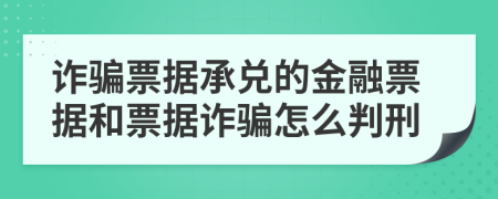 詐騙票據(jù)承兌的金融票據(jù)和票據(jù)詐騙怎么判刑