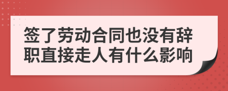 簽了勞動(dòng)合同也沒有辭職直接走人有什么影響