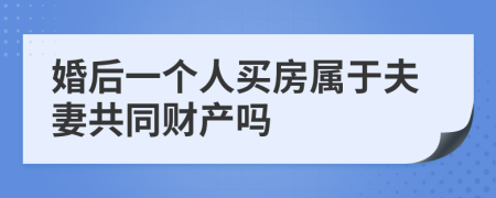 婚后一個人買房屬于夫妻共同財產(chǎn)嗎