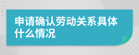 申請確認(rèn)勞動關(guān)系具體什么情況