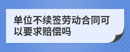 單位不續(xù)簽勞動合同可以要求賠償嗎