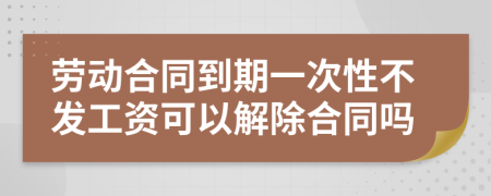 勞動(dòng)合同到期一次性不發(fā)工資可以解除合同嗎