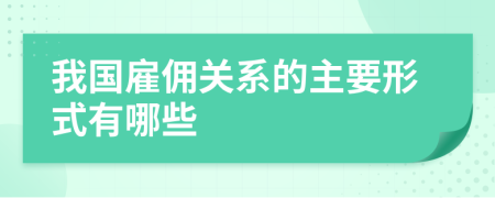 我國雇傭關(guān)系的主要形式有哪些
