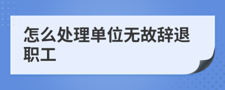 怎么處理單位無故辭退職工
