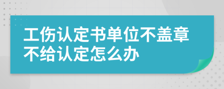 工傷認(rèn)定書單位不蓋章不給認(rèn)定怎么辦