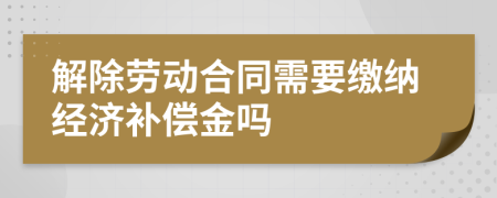 解除勞動(dòng)合同需要繳納經(jīng)濟(jì)補(bǔ)償金嗎