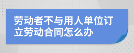 勞動者不與用人單位訂立勞動合同怎么辦