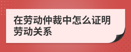 在勞動仲裁中怎么證明勞動關(guān)系