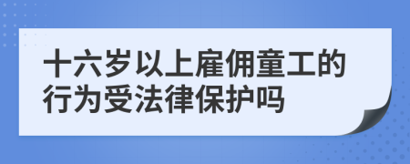 十六歲以上雇傭童工的行為受法律保護(hù)嗎