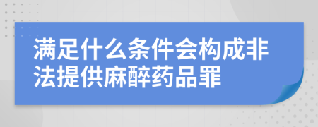 滿足什么條件會構(gòu)成非法提供麻醉藥品罪