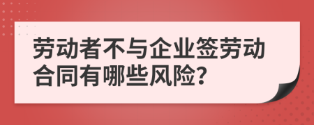 勞動(dòng)者不與企業(yè)簽勞動(dòng)合同有哪些風(fēng)險(xiǎn)？