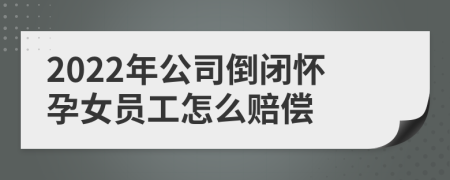 2022年公司倒閉懷孕女員工怎么賠償