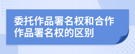 委托作品署名權(quán)和合作作品署名權(quán)的區(qū)別