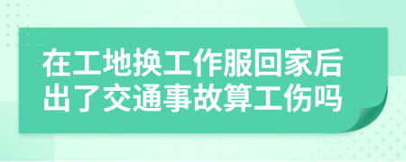 在工地?fù)Q工作服回家后出了交通事故算工傷嗎