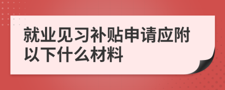就業(yè)見習補貼申請應(yīng)附以下什么材料