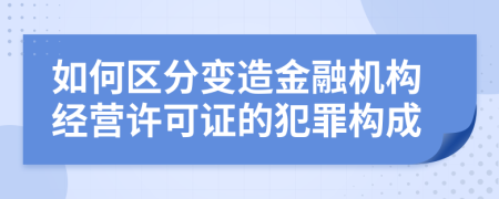 如何區(qū)分變造金融機構經(jīng)營許可證的犯罪構成