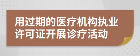 用過期的醫(yī)療機(jī)構(gòu)執(zhí)業(yè)許可證開展診療活動