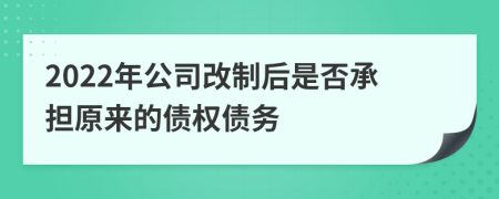 2022年公司改制后是否承擔原來的債權債務