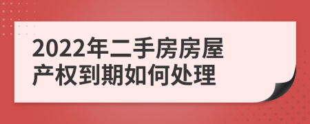2022年二手房房屋產(chǎn)權(quán)到期如何處理