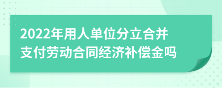 2022年用人單位分立合并支付勞動(dòng)合同經(jīng)濟(jì)補(bǔ)償金嗎