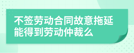 不簽勞動合同故意拖延能得到勞動仲裁么