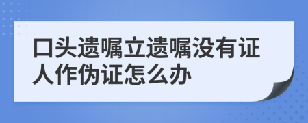 口頭遺囑立遺囑沒(méi)有證人作偽證怎么辦
