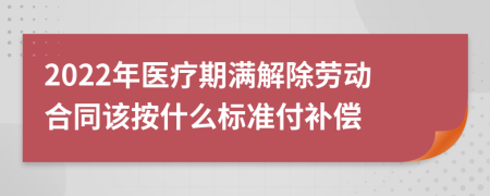 2022年醫(yī)療期滿解除勞動(dòng)合同該按什么標(biāo)準(zhǔn)付補(bǔ)償