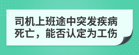 司機(jī)上班途中突發(fā)疾病死亡，能否認(rèn)定為工傷