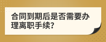 合同到期后是否需要辦理離職手續(xù)？