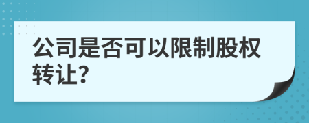 公司是否可以限制股權(quán)轉(zhuǎn)讓？