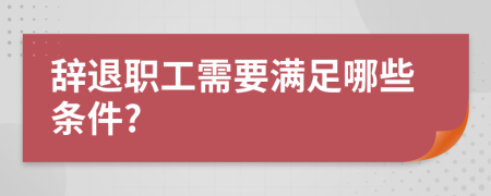 辭退職工需要滿足哪些條件?