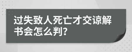 過失致人死亡才交諒解書會怎么判？