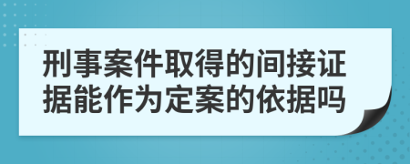 刑事案件取得的間接證據(jù)能作為定案的依據(jù)嗎