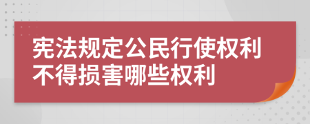 憲法規(guī)定公民行使權(quán)利不得損害哪些權(quán)利