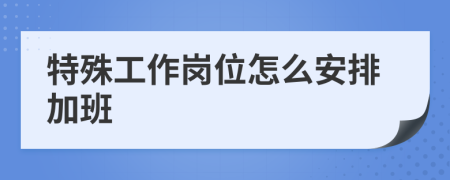 特殊工作崗位怎么安排加班